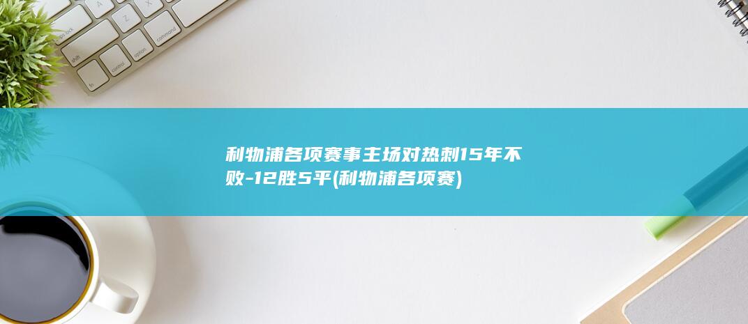 利物浦各项赛事主场对热刺15年不败-12胜5平 (利物浦各项赛)