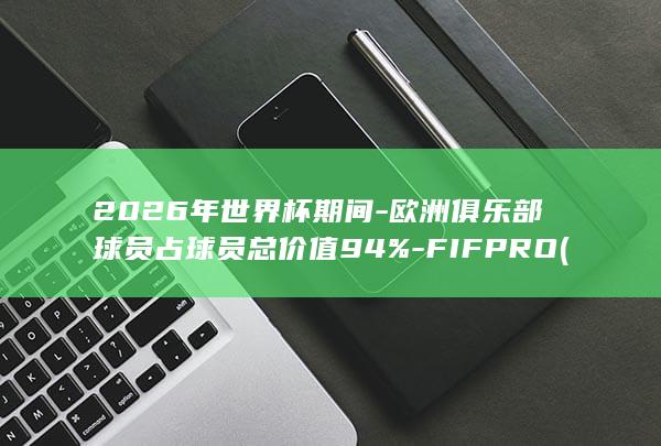 2026年世界杯期间-欧洲俱乐部球员占球员总价值94%-FIFPRO (2026年世界人工智能大会)