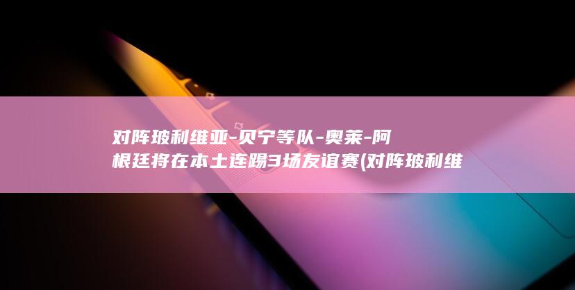 对阵玻利维亚-贝宁等队-奥莱-阿根廷将在本土连踢3场友谊赛 (对阵玻利维亚的比赛)