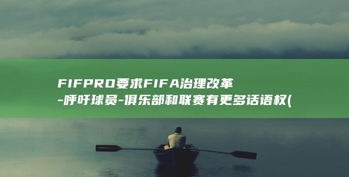 FIFPRO要求FIFA治理改革-呼吁球员-俱乐部和联赛有更多话语权 (fifpro和fifa区别)