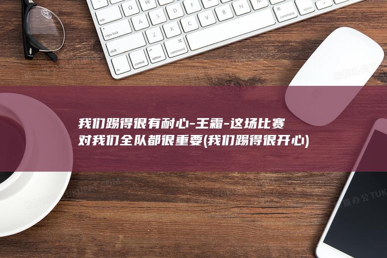 我们踢得很有耐心-王霜-这场比赛对我们全队都很重要 (我们踢得很开心)