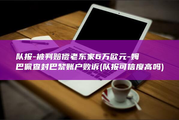 队报-被判赔偿老东家6万欧元-姆巴佩查封巴黎账户败诉 (队报可信度高吗)