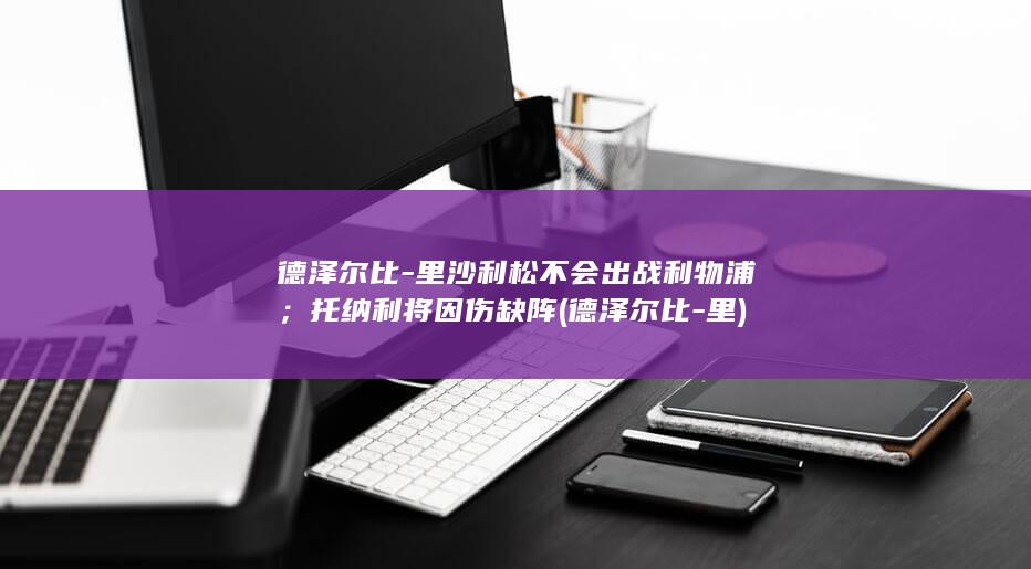 德泽尔比-里沙利松不会出战利物浦；托纳利将因伤缺阵 (德泽尔比-里)