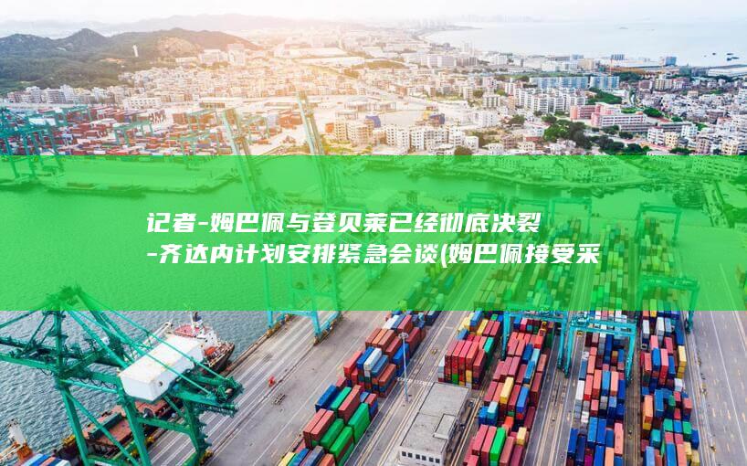 记者-姆巴佩与登贝莱已经彻底决裂-齐达内计划安排紧急会谈 (姆巴佩接受采访视频)