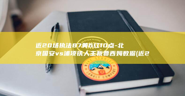 近20场执法87黄6红10点-北京国安vs浦项铁人主裁贾西姆数据 (近20场执法)