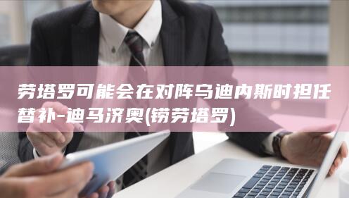 劳塔罗可能会在对阵乌迪内斯时担任替补-迪马济奥 (铹劳塔罗)