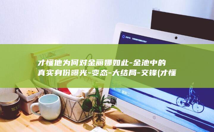 才懂他为何对金丽娜如此-金池中的真实身份曝光-变态-大结局-交锋 (才懂原唱)