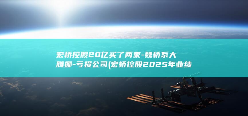 宏桥控股20亿买了两家-魏桥系大腾挪-亏损公司 (宏桥控股2025年业绩)