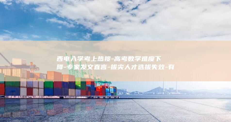 西电入学考上热搜-高考数学难度下降-专家发文直言-拔尖人才选拔失效-有学霸得了0分 (西电2026入学要求)