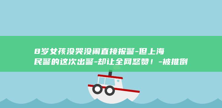8岁女孩没哭没闹直接报警-但上海民警的这次出警-却让全网怒赞！-被推倒-浪费警力-围观者笑她-被威胁 (8岁女孩没哭没闹直接报警)