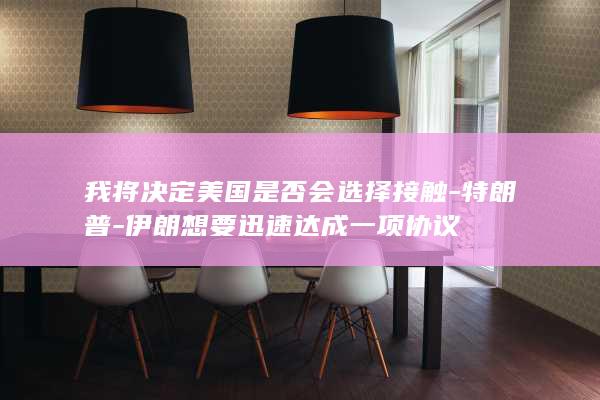 我将决定美国是否会选择接触-特朗普-伊朗想要迅速达成一项协议