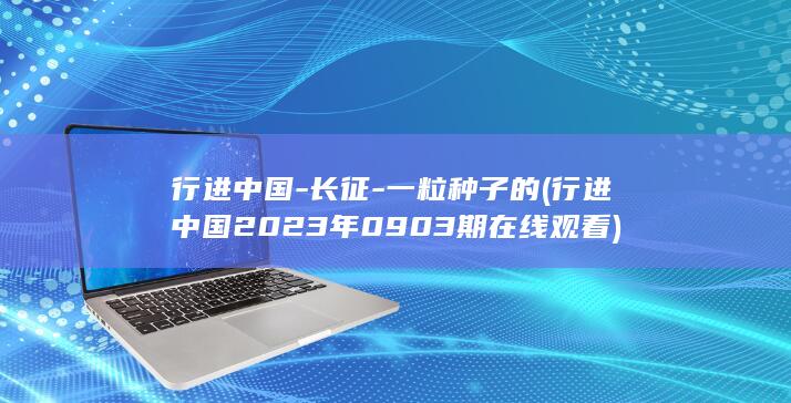 行进中国-长征-一粒种子的 (行进中国2023年0903期在线观看)