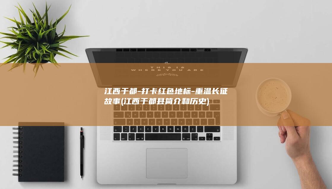 江西于都-打卡红色地标-重温长征故事 (江西于都县简介和历史)