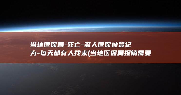 当地医保局-死亡-多人医保被登记为-每天都有人找来 (当地医保局报销需要的材料)