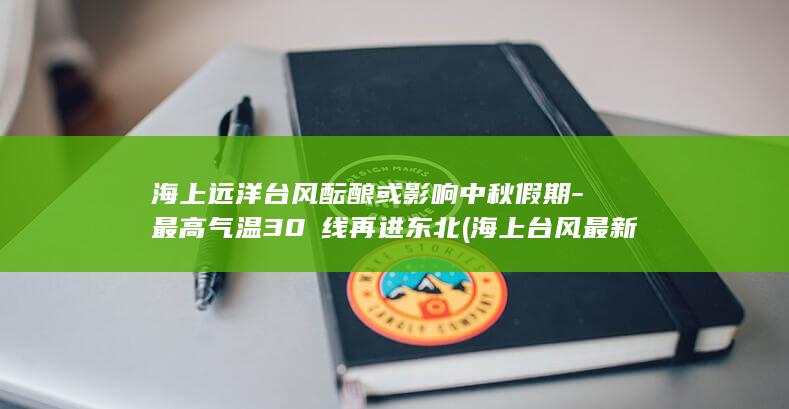 海上远洋台风酝酿或影响中秋假期-最高气温30℃线再进东北 (海上台风最新通知)