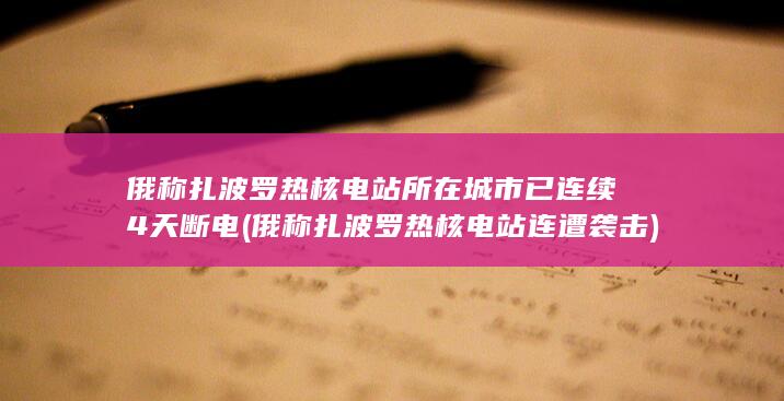 俄称扎波罗热核电站所在城市已连续4天断电 (俄称扎波罗热核电站连遭袭击)