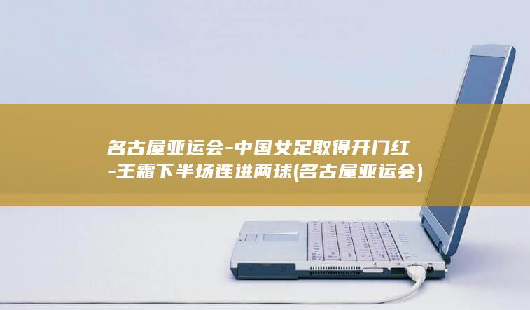 名古屋亚运会-中国女足取得开门红-王霜下半场连进两球 (名古屋亚运会)