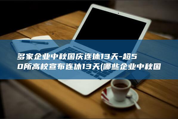 多家企业中秋国庆连休13天-超50所高校宣布连休13天 (哪些企业中秋国庆一起放)