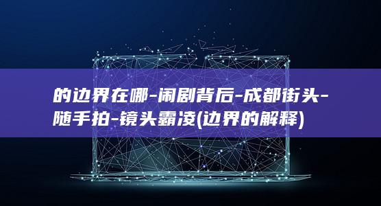 的边界在哪-闹剧背后-成都街头-随手拍-镜头霸凌 (边界的解释)