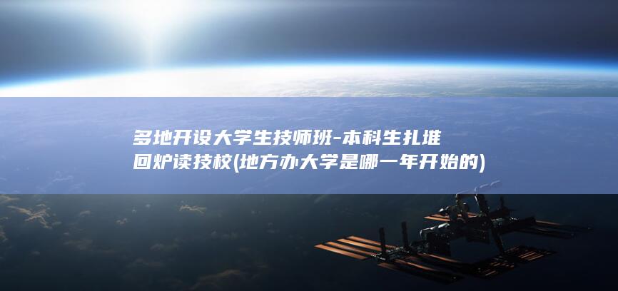 多地开设大学生技师班-本科生扎堆回炉读技校 (地方办大学是哪一年开始的)