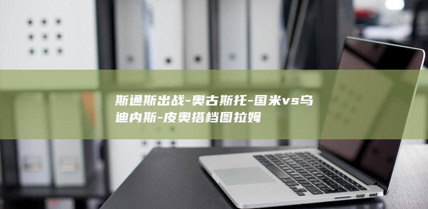 斯通斯出战-奥古斯托-国米vs乌迪内斯-皮奥搭档图拉姆