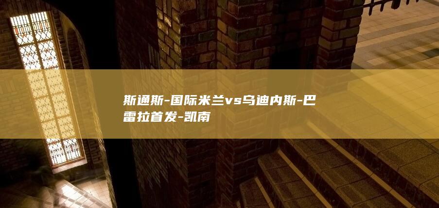 斯通斯-国际米兰vs乌迪内斯-巴雷拉首发-凯南