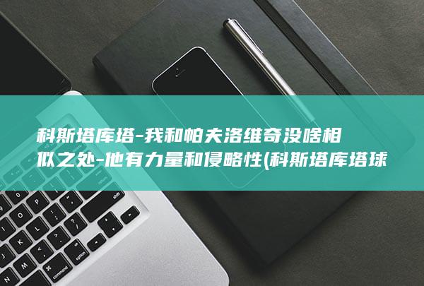 科斯塔库塔-我和帕夫洛维奇没啥相似之处-他有力量和侵略性 (科斯塔库塔球衣号码)