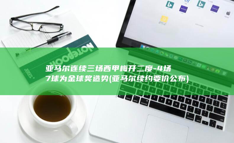 亚马尔连续三场西甲梅开二度-4场7球为金球奖造势 (亚马尔续约要价公布)