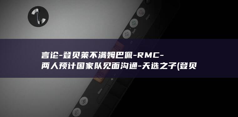 言论-登贝莱不满姆巴佩-RMC-两人预计国家队见面沟通-天选之子 (登贝莱dembele)