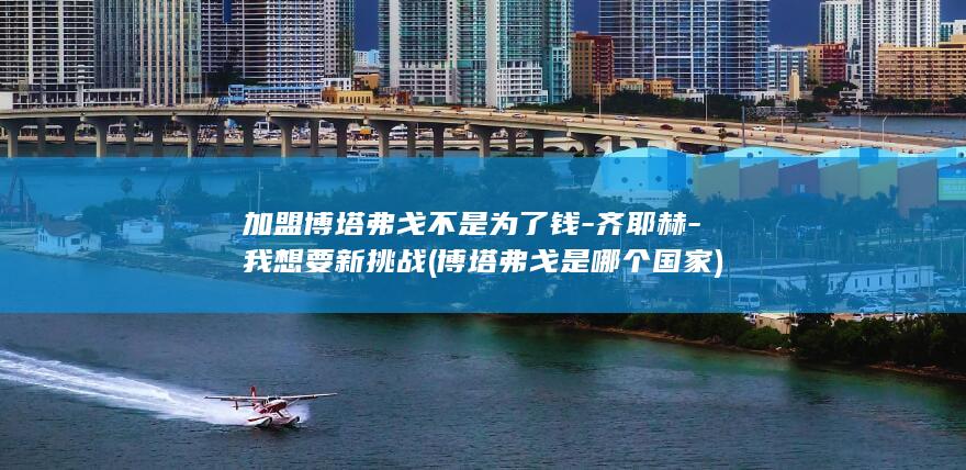加盟博塔弗戈不是为了钱-齐耶赫-我想要新挑战 (博塔弗戈是哪个国家)