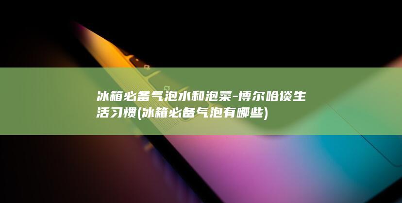 冰箱必备气泡水和泡菜-博尔哈谈生活习惯 (冰箱必备气泡有哪些)