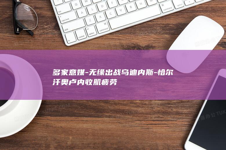 多家意媒-无缘出战乌迪内斯-恰尔汗奥卢内收肌疲劳
