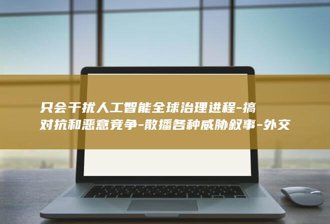 只会干扰人工智能全球治理进程-搞对抗和恶意竞争-散播各种威胁叙事-外交部 (只会干扰人工呼吸的人)