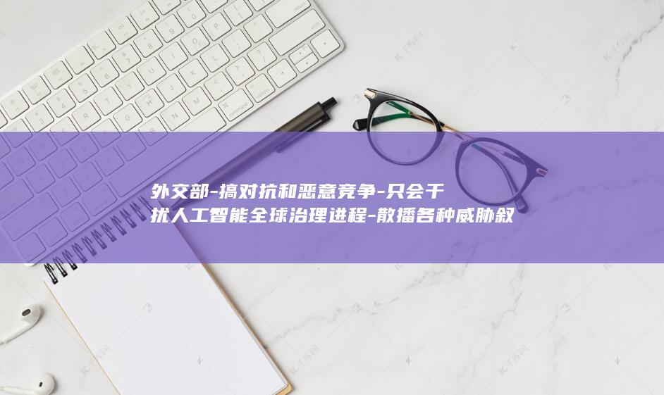 外交部-搞对抗和恶意竞争-只会干扰人工智能全球治理进程-散播各种威胁叙事