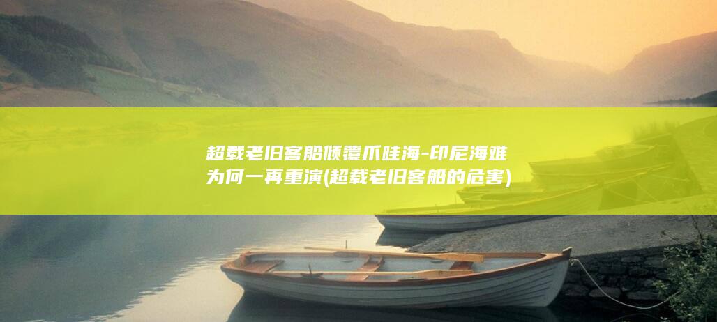 超载老旧客船倾覆爪哇海-印尼海难为何一再重演 (超载老旧客船的危害)