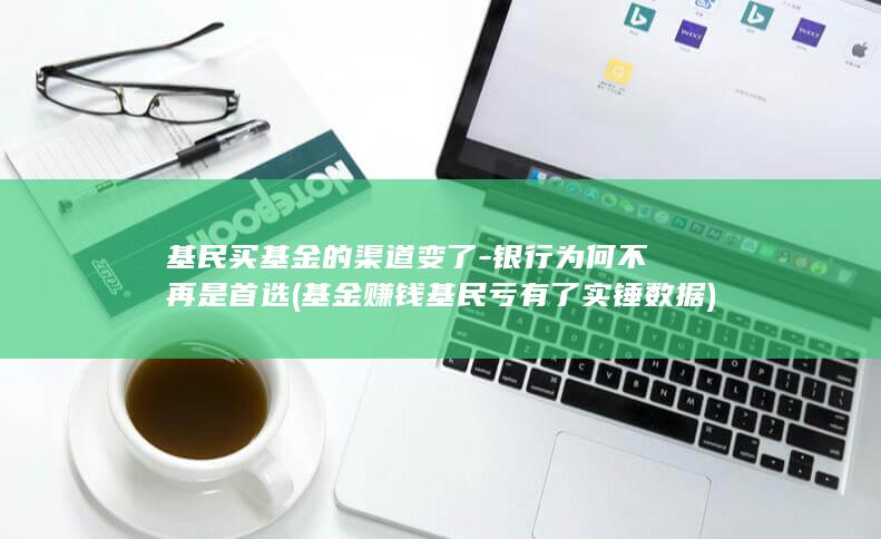 基民买基金的渠道变了-银行为何不再是首选 (基金赚钱基民亏有了实锤数据)