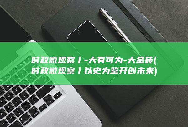 时政微观察丨-大有可为-大金砖 (时政微观察丨以史为鉴开创未来)
