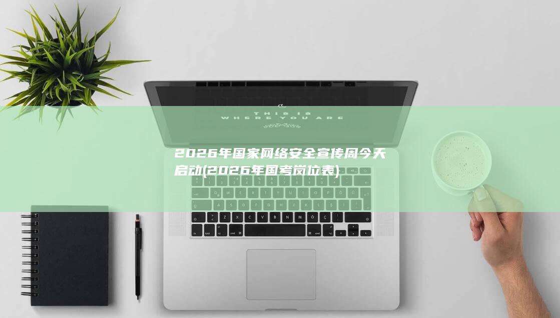 2026年国家网络安全宣传周今天启动 (2026年国考岗位表)