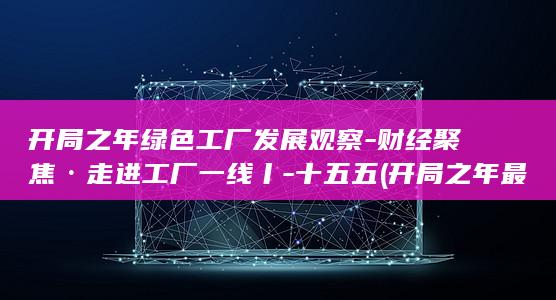 开局之年绿色工厂发展观察-财经聚焦·走进工厂一线丨-十五五 (开局之年最经典十句话是什么)