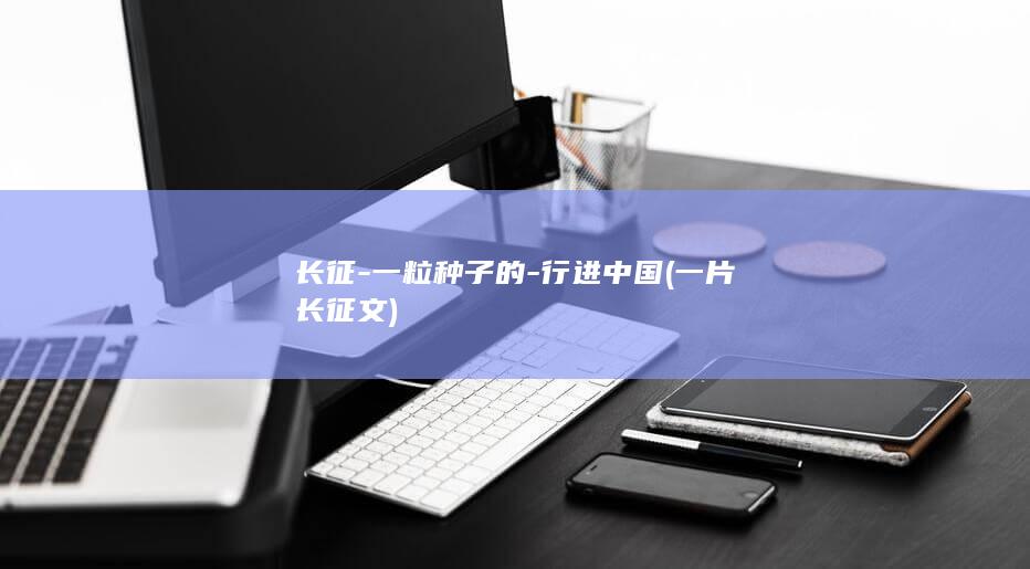 长征-一粒种子的-行进中国 (一片长征文)