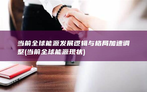 当前全球能源发展逻辑与格局加速调整 (当前全球能源现状)