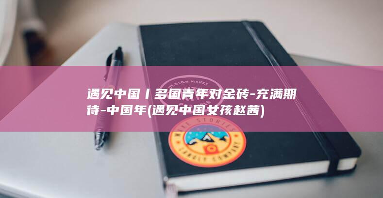 遇见中国丨多国青年对金砖-充满期待-中国年 (遇见中国女孩赵茜)