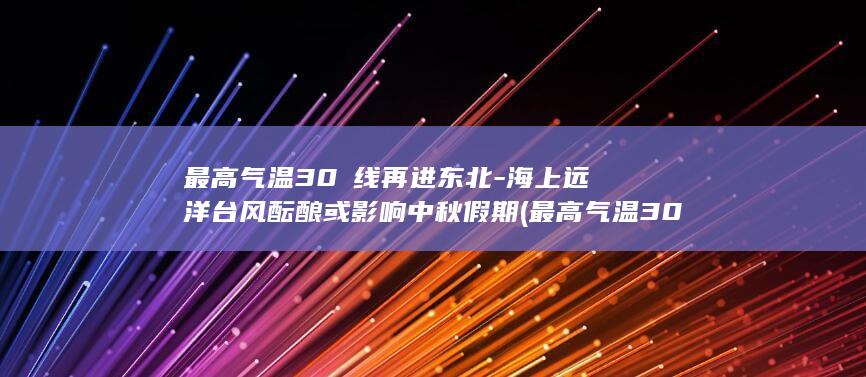 最高气温30℃线再进东北-海上远洋台风酝酿或影响中秋假期 (最高气温30度能种茼蒿吗)