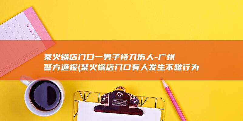 某火锅店门口一男子持刀伤人-广州警方通报 (某火锅店门口有人发生不雅行为怎么处理)