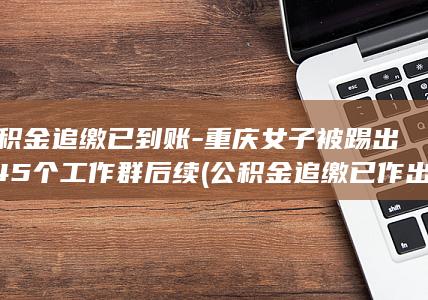 公积金追缴已到账-重庆女子被踢出845个工作群后续 (公积金追缴已作出责令限期缴存决定)