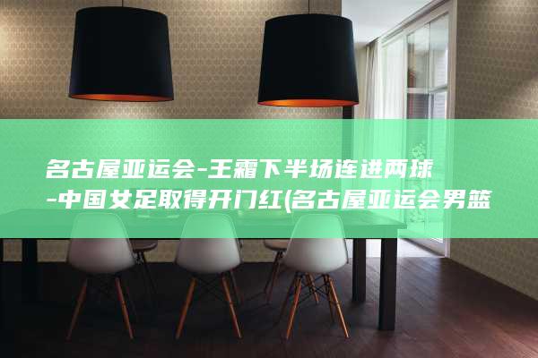 名古屋亚运会-王霜下半场连进两球-中国女足取得开门红 (名古屋亚运会男篮)