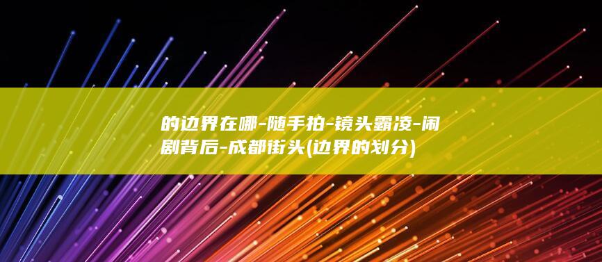 的边界在哪-随手拍-镜头霸凌-闹剧背后-成都街头 (边界的划分)