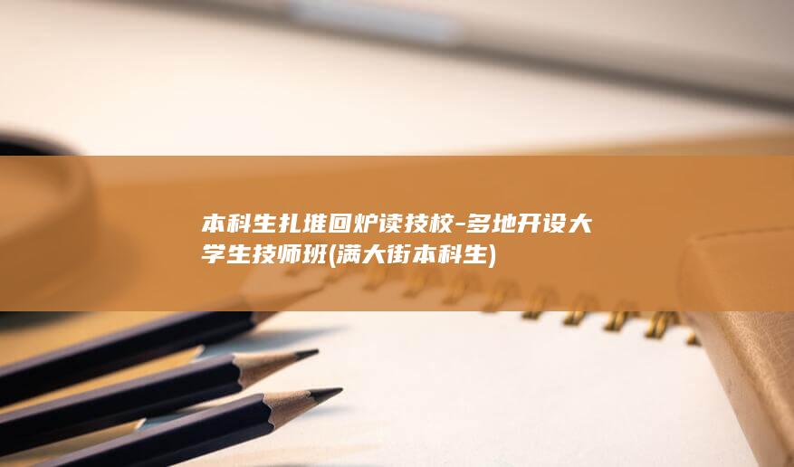 本科生扎堆回炉读技校-多地开设大学生技师班 (满大街本科生)