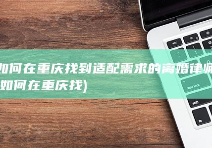 如何在重庆找到适配需求的离婚律师 (如何在重庆找)