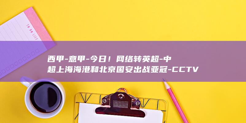西甲-意甲-今日!网络转英超-中超上海海港和北京国安出战亚冠-CCTV5转举重 (西甲意甲德甲法甲英超)